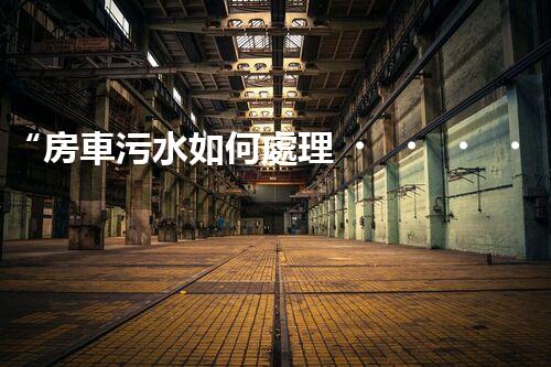 “房車污水如何處理？綠色環(huán)保新方案引領(lǐng)出行新風(fēng)尚”